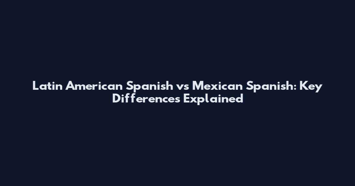 Latin American Spanish vs Mexican Spanish: Key Differences Explained