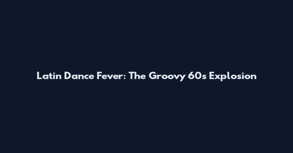 Latin Dance Fever: The Groovy 60s Explosion