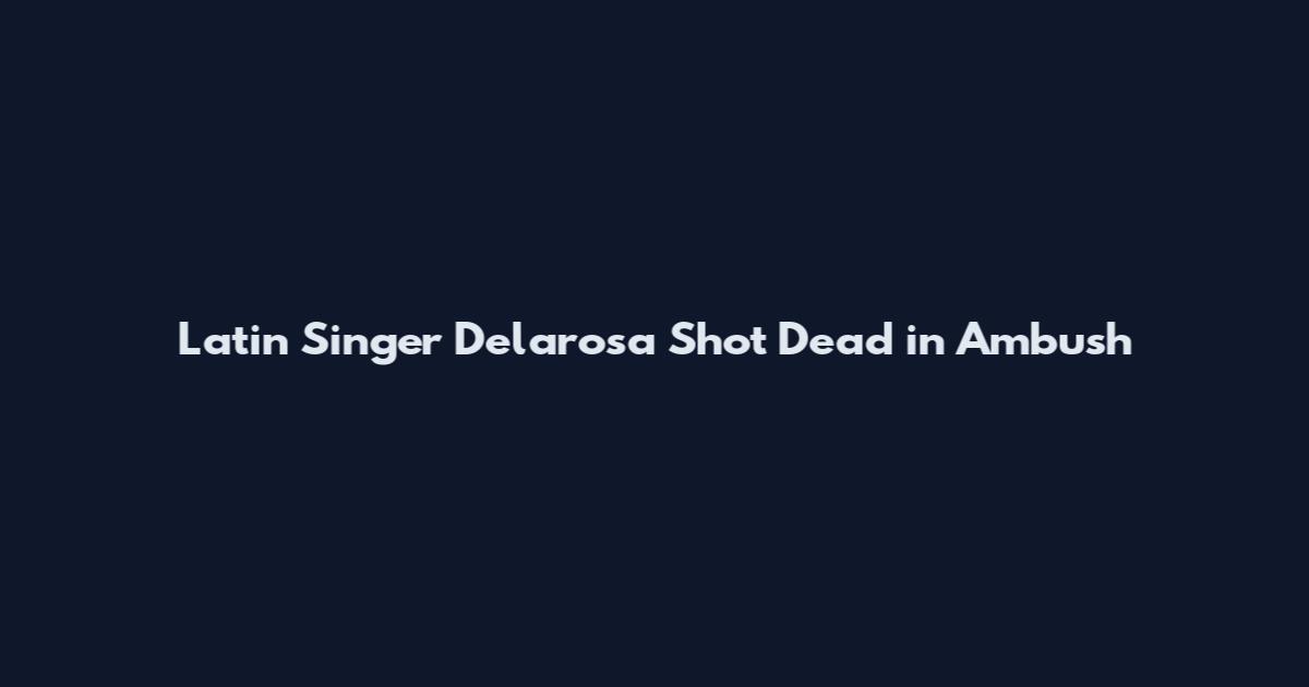 Latin Singer Delarosa Shot Dead in Ambush