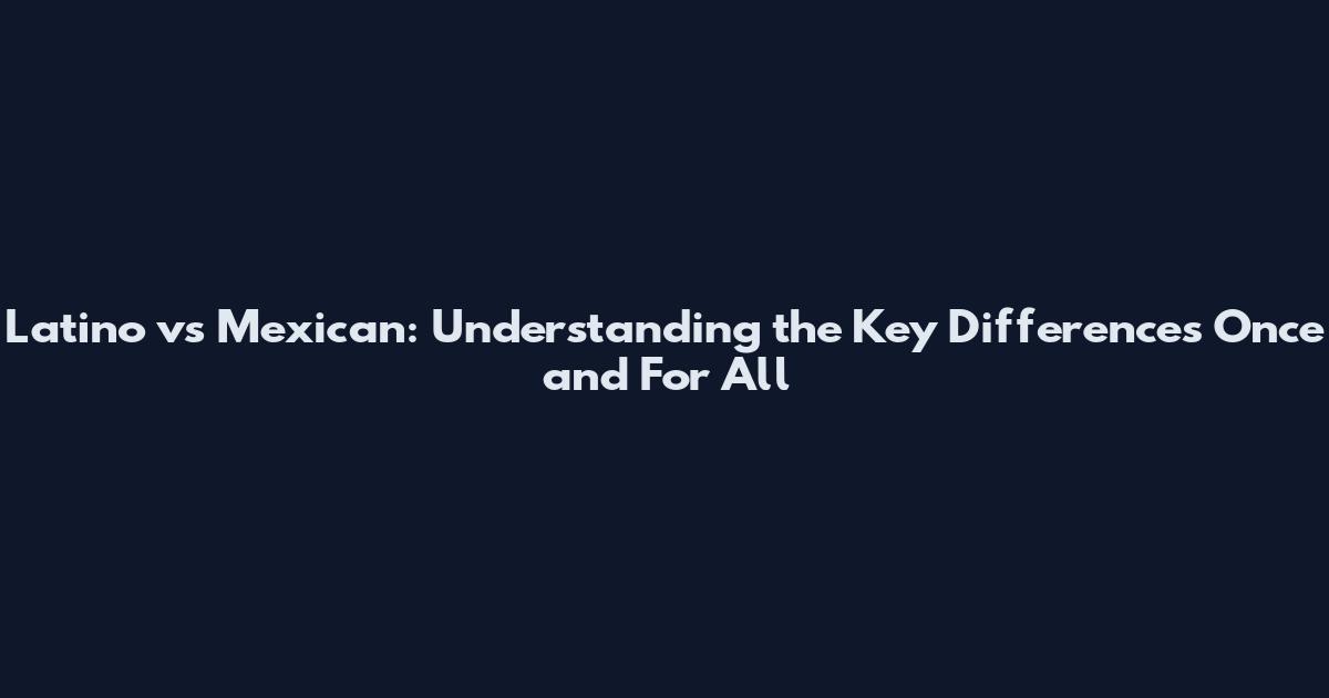 Latino vs Mexican: Understanding the Key Differences Once and For All