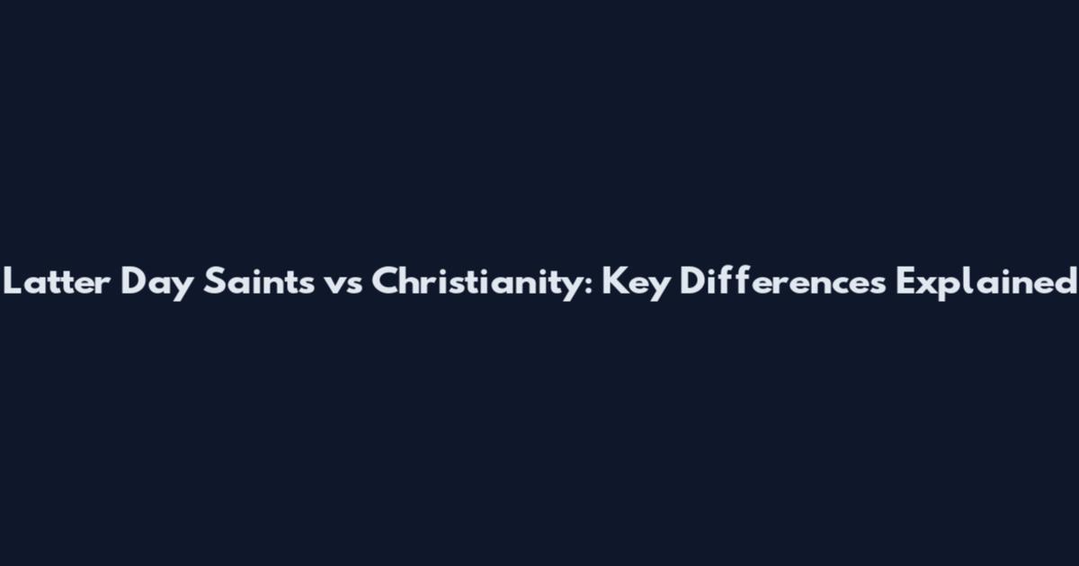 Latter Day Saints vs Christianity: Key Differences Explained