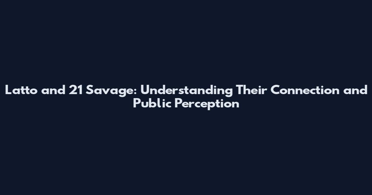 Latto and 21 Savage: Understanding Their Connection and Public Perception