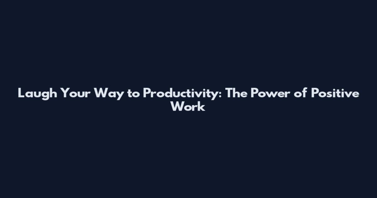 Laugh Your Way to Productivity: The Power of Positive Work
