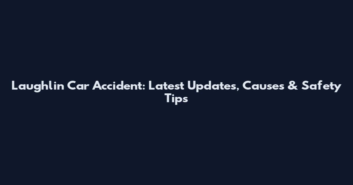 Laughlin Car Accident: Latest Updates, Causes & Safety Tips