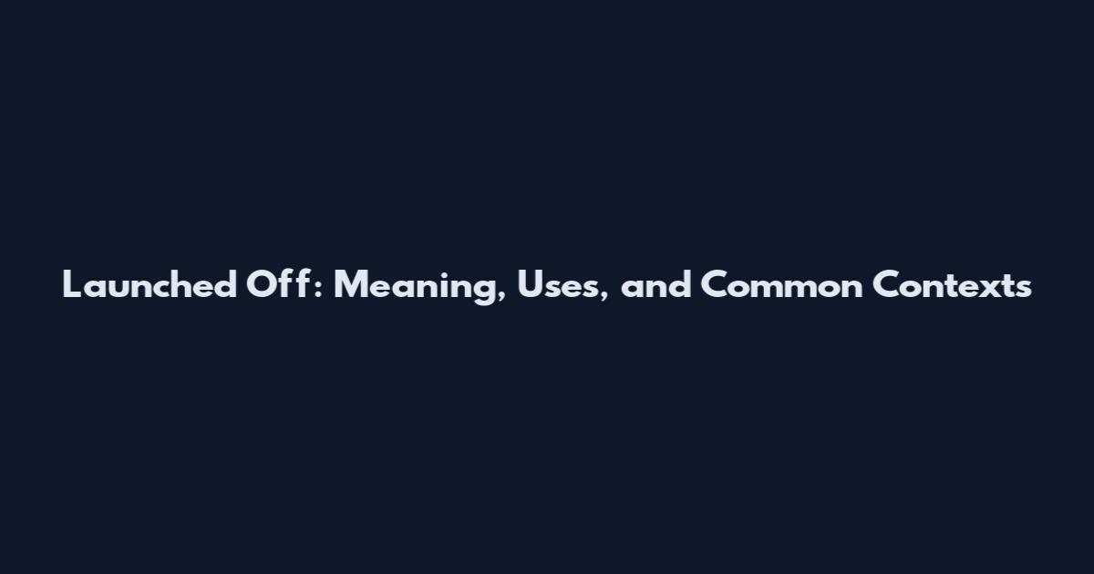 Launched Off: Meaning, Uses, and Common Contexts