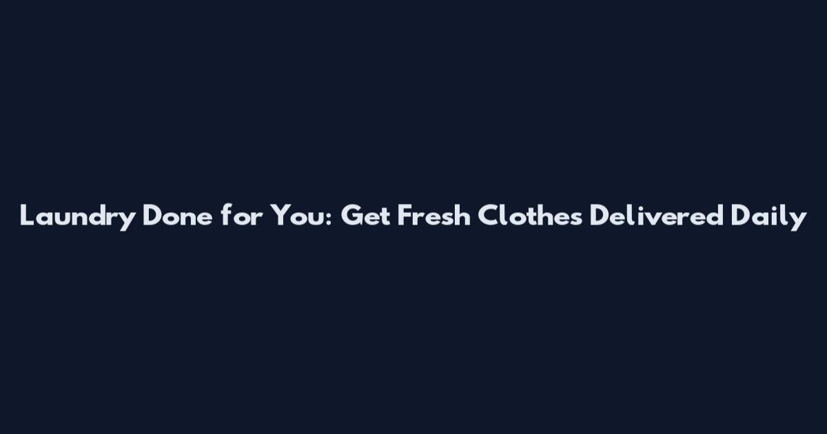 Laundry Done for You: Get Fresh Clothes Delivered Daily