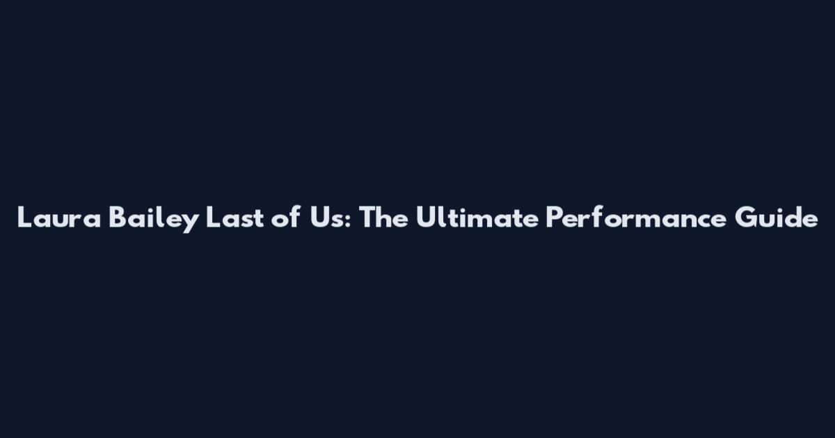 Laura Bailey Last of Us: The Ultimate Performance Guide