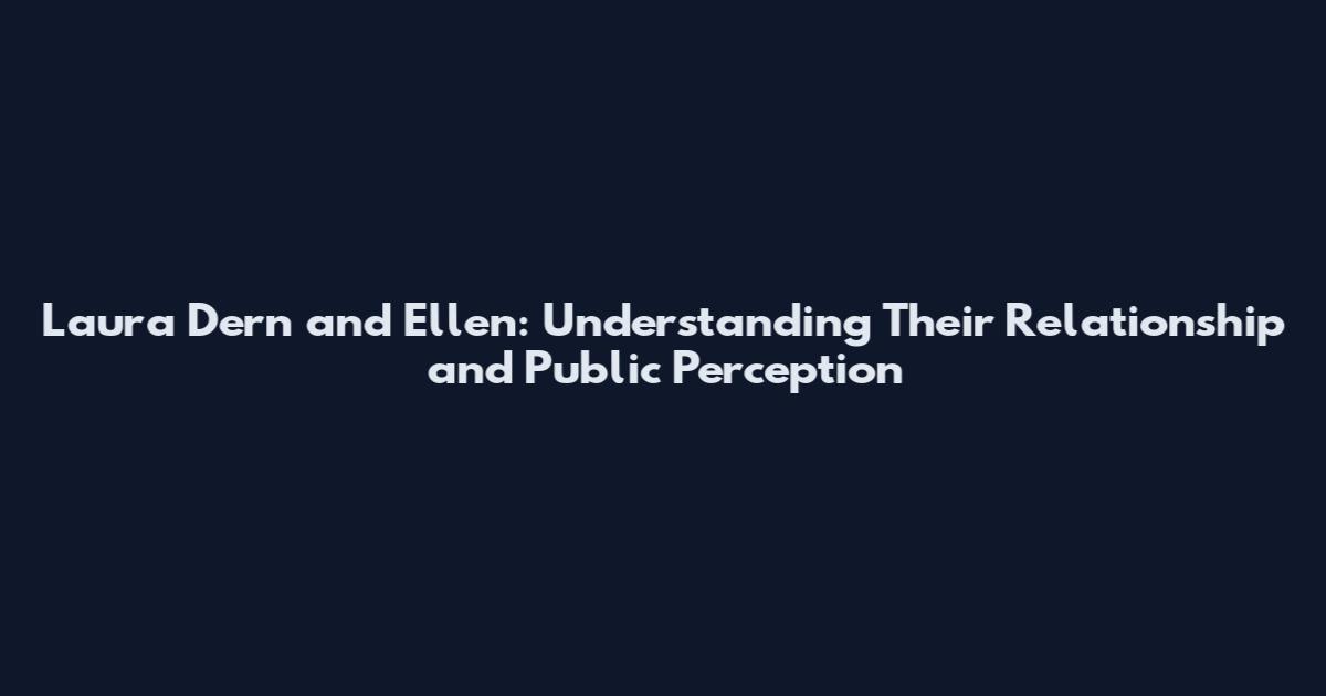 Laura Dern and Ellen: Understanding Their Relationship and Public Perception