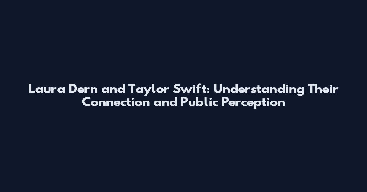 Laura Dern and Taylor Swift: Understanding Their Connection and Public Perception