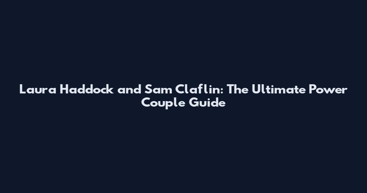 Laura Haddock and Sam Claflin: The Ultimate Power Couple Guide