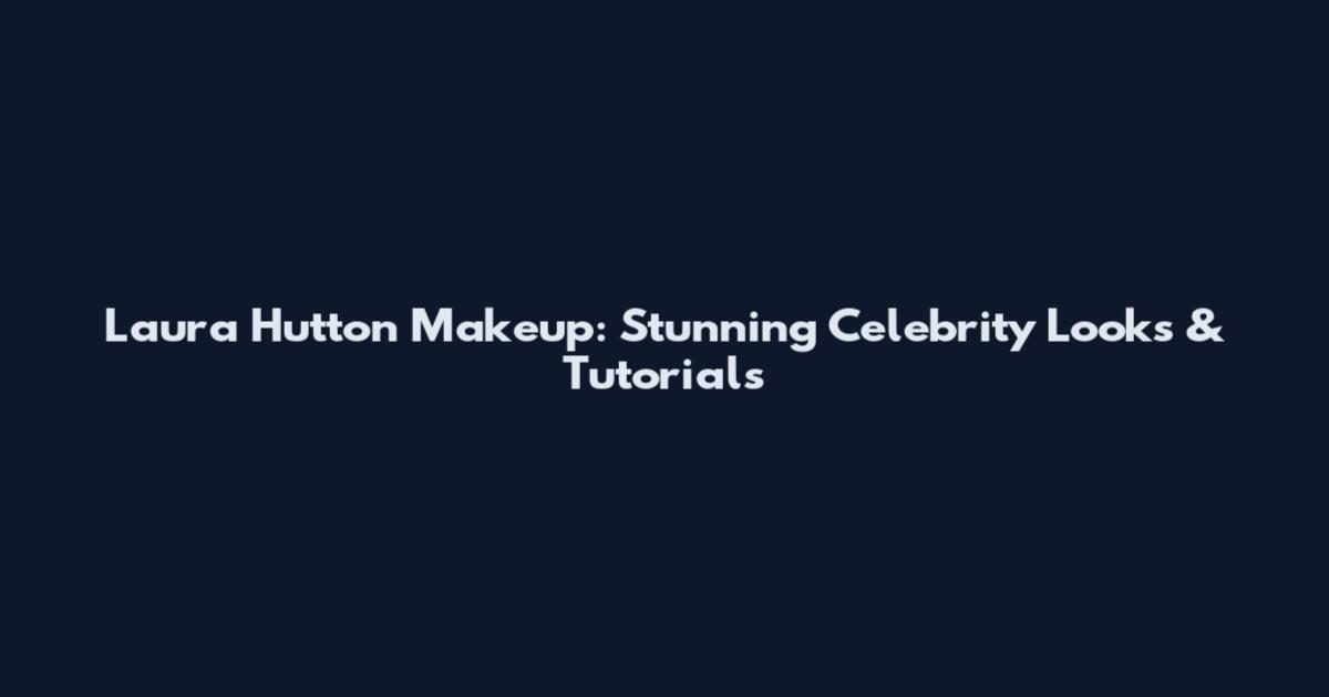 Laura Hutton Makeup: Stunning Celebrity Looks & Tutorials