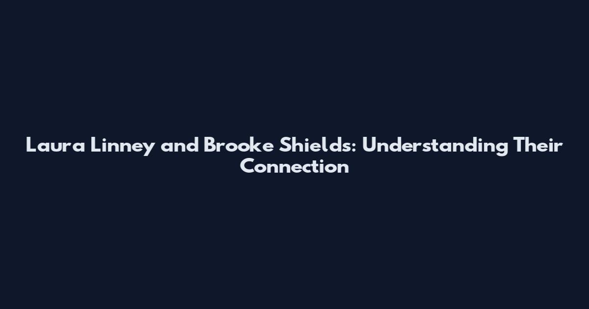 Laura Linney and Brooke Shields: Understanding Their Connection