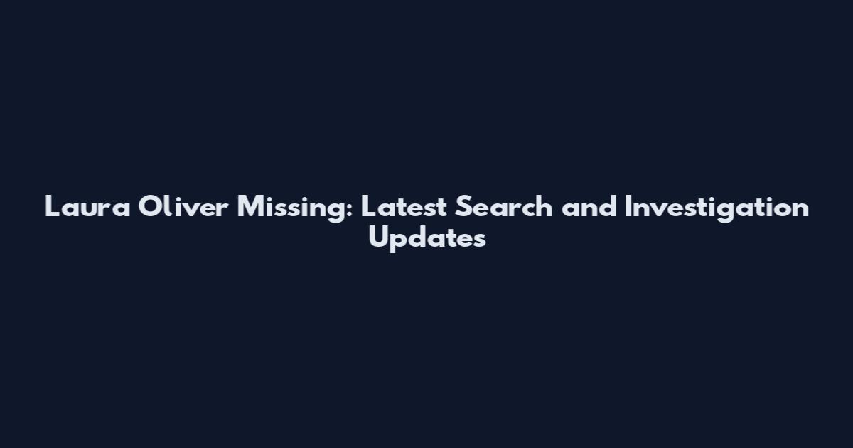 Laura Oliver Missing: Latest Search and Investigation Updates
