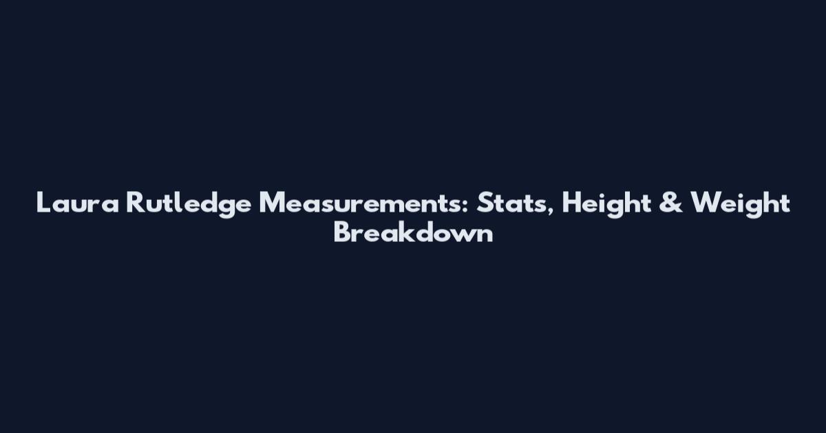 Laura Rutledge Measurements: Stats, Height & Weight Breakdown