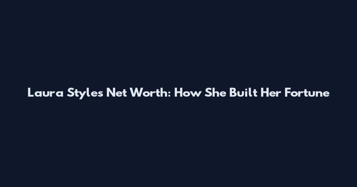 Laura Styles Net Worth: How She Built Her Fortune