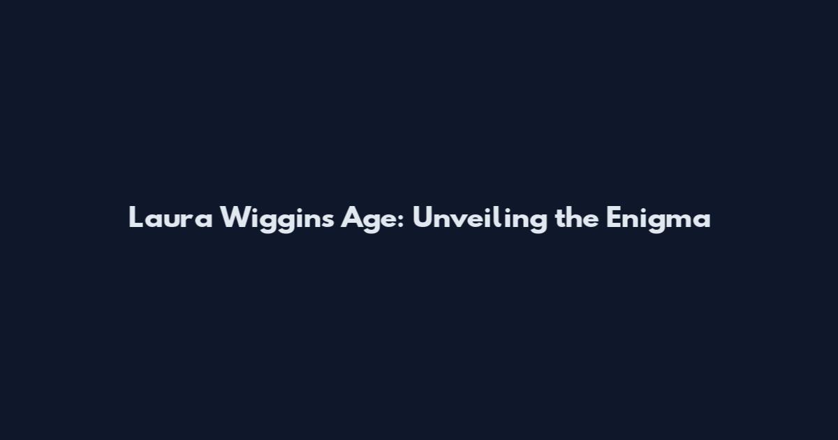 Laura Wiggins Age: Unveiling the Enigma