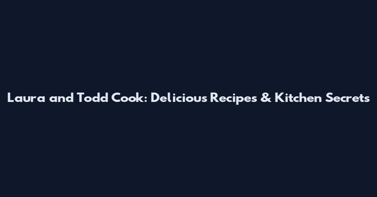 Laura and Todd Cook: Delicious Recipes & Kitchen Secrets