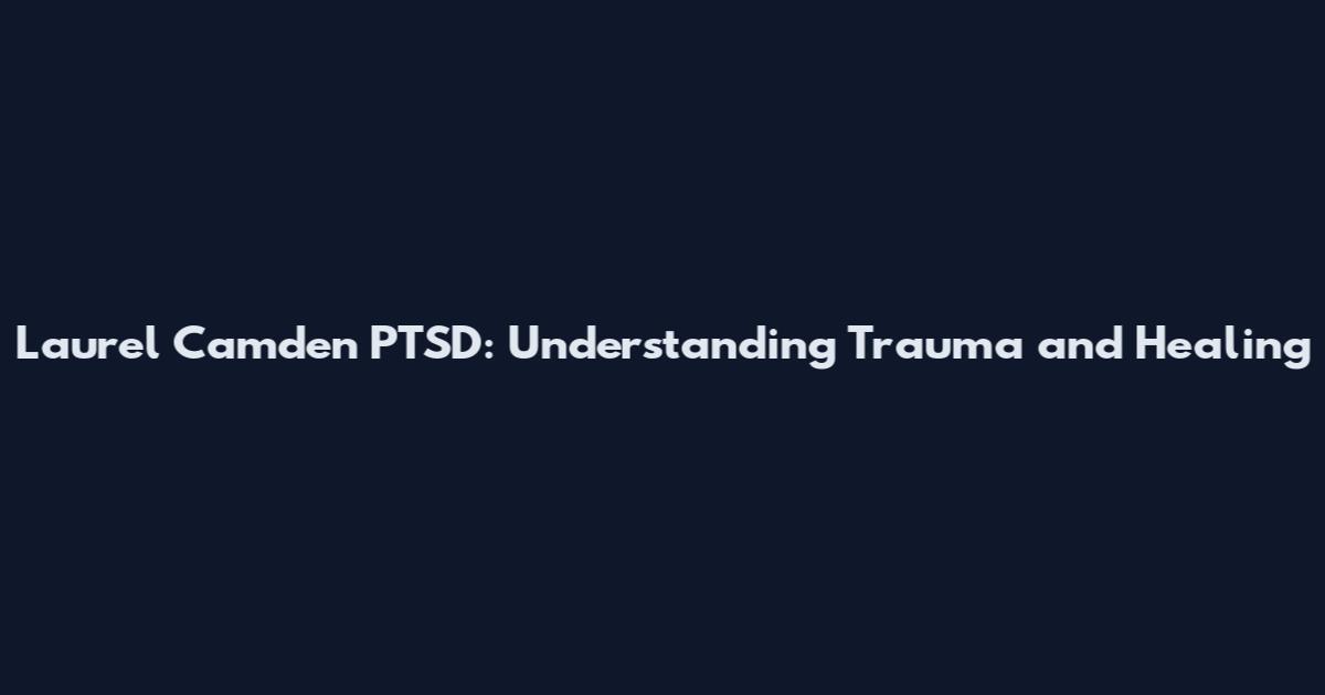 Laurel Camden PTSD: Understanding Trauma and Healing
