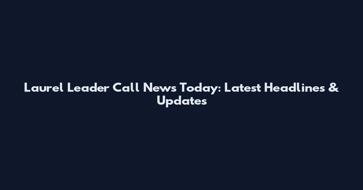 Laurel Leader Call News Today: Latest Headlines & Updates