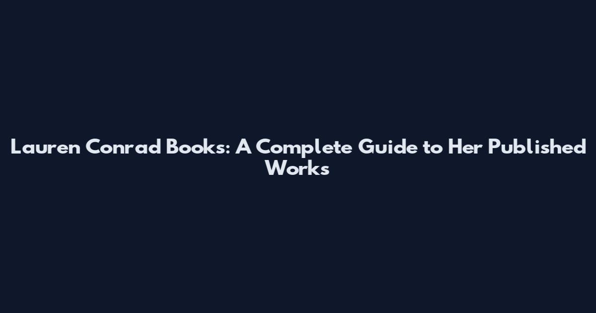 Lauren Conrad Books: A Complete Guide to Her Published Works