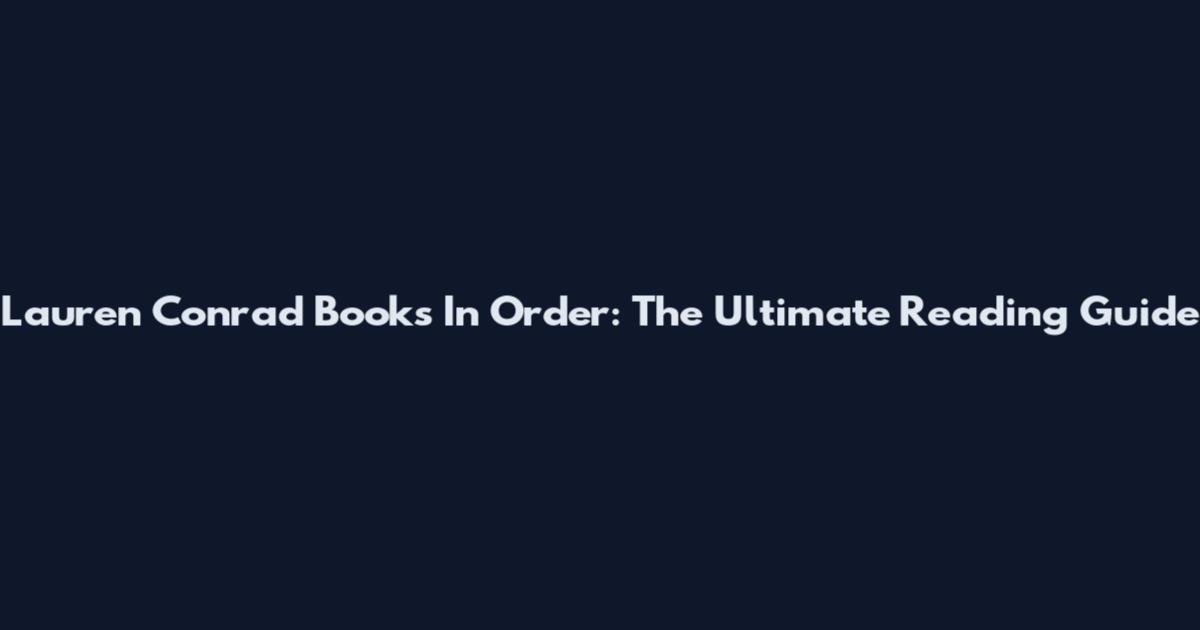 Lauren Conrad Books In Order: The Ultimate Reading Guide