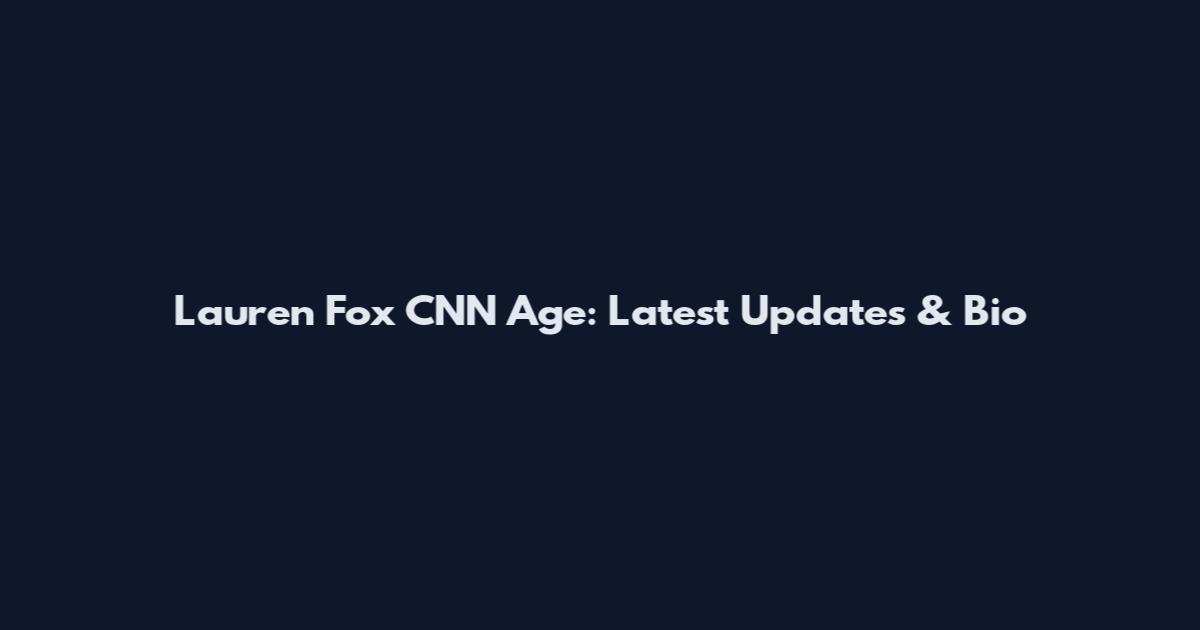 Lauren Fox CNN Age: Latest Updates & Bio