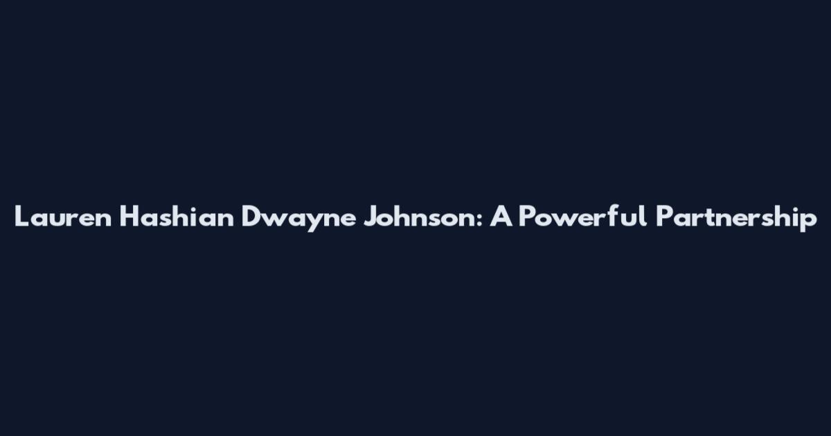 Lauren Hashian Dwayne Johnson: A Powerful Partnership