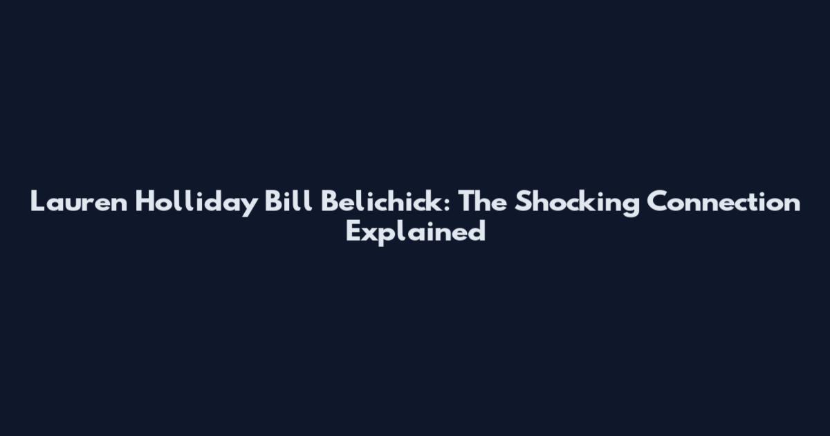 Lauren Holliday Bill Belichick: The Shocking Connection Explained