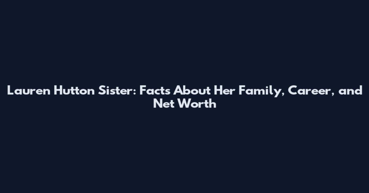 Lauren Hutton Sister: Facts About Her Family, Career, and Net Worth