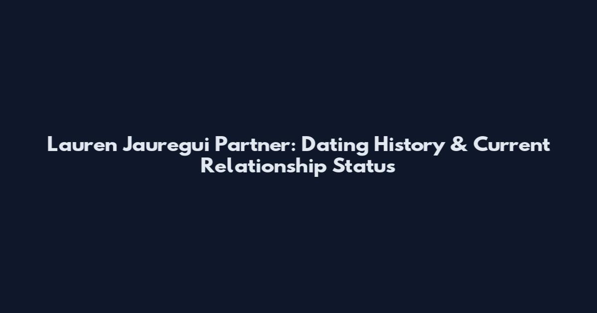 Lauren Jauregui Partner: Dating History & Current Relationship Status