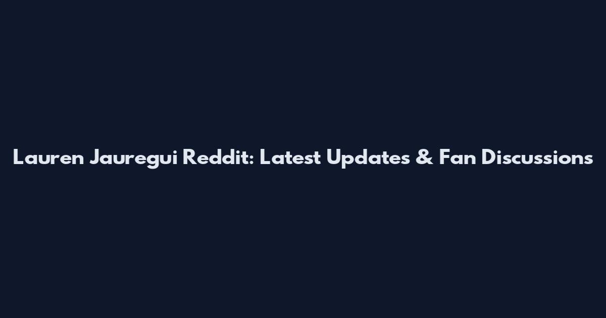 Lauren Jauregui Reddit: Latest Updates & Fan Discussions