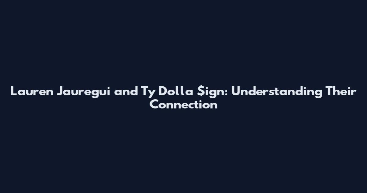 Lauren Jauregui and Ty Dolla $ign: Understanding Their Connection