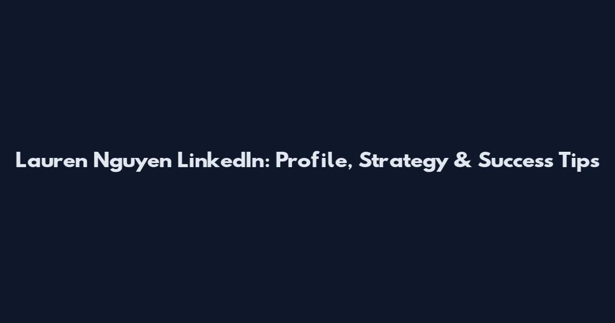 Lauren Nguyen LinkedIn: Profile, Strategy & Success Tips