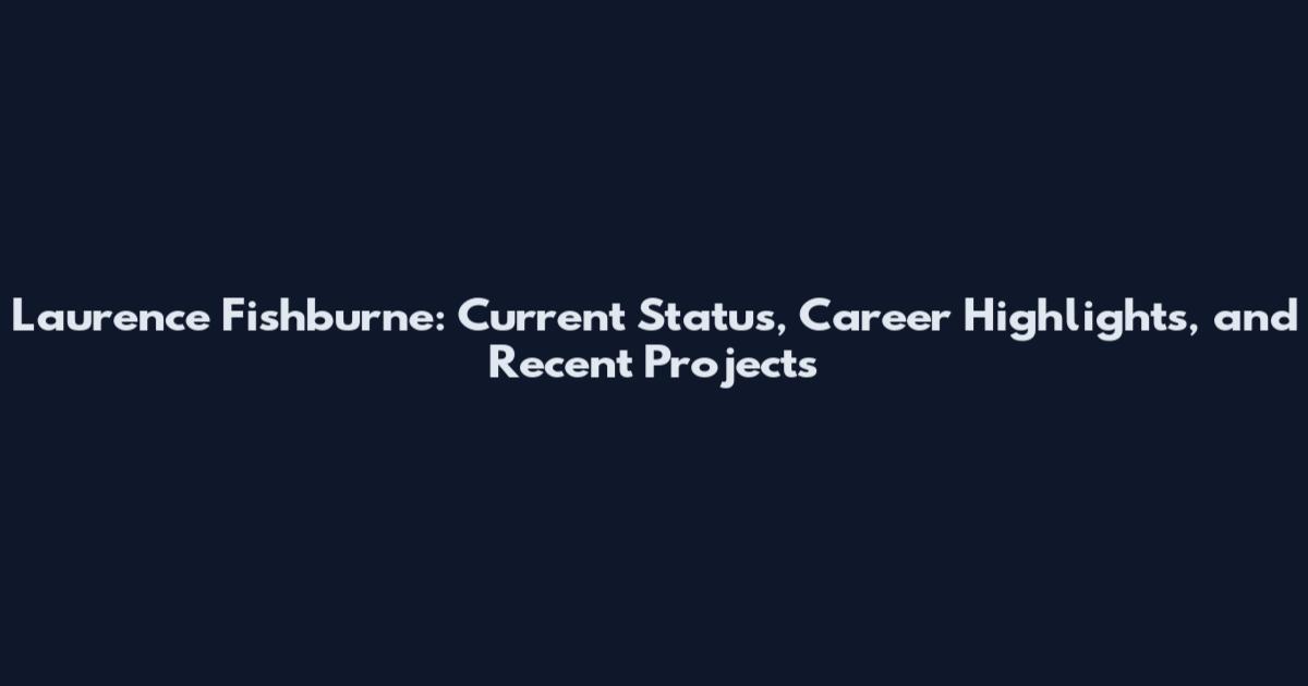 Laurence Fishburne: Current Status, Career Highlights, and Recent Projects