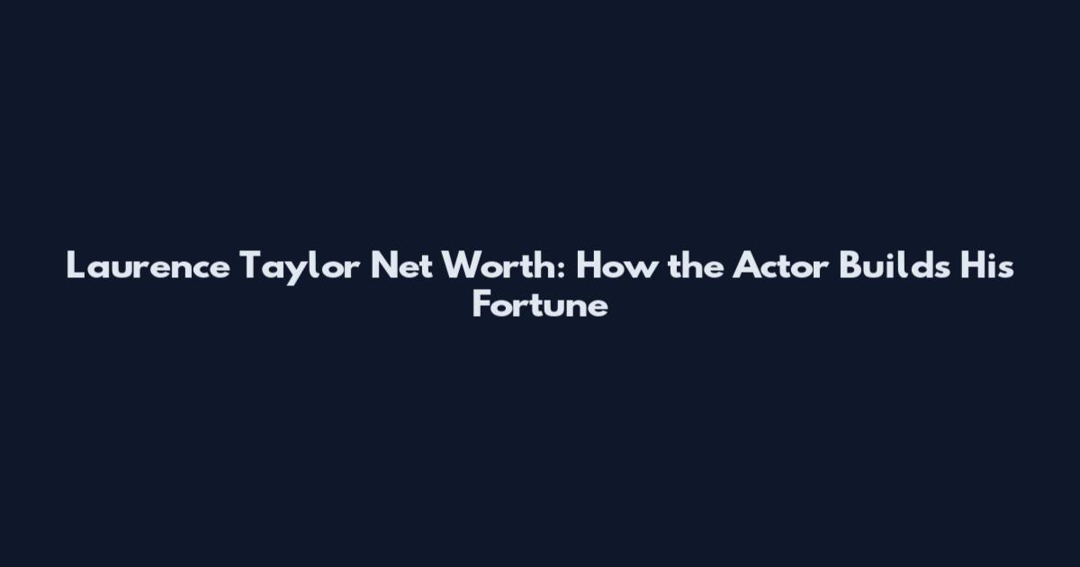 Laurence Taylor Net Worth: How the Actor Builds His Fortune