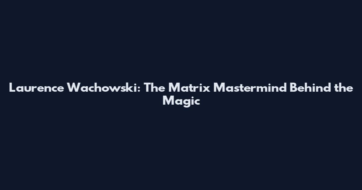 Laurence Wachowski: The Matrix Mastermind Behind the Magic