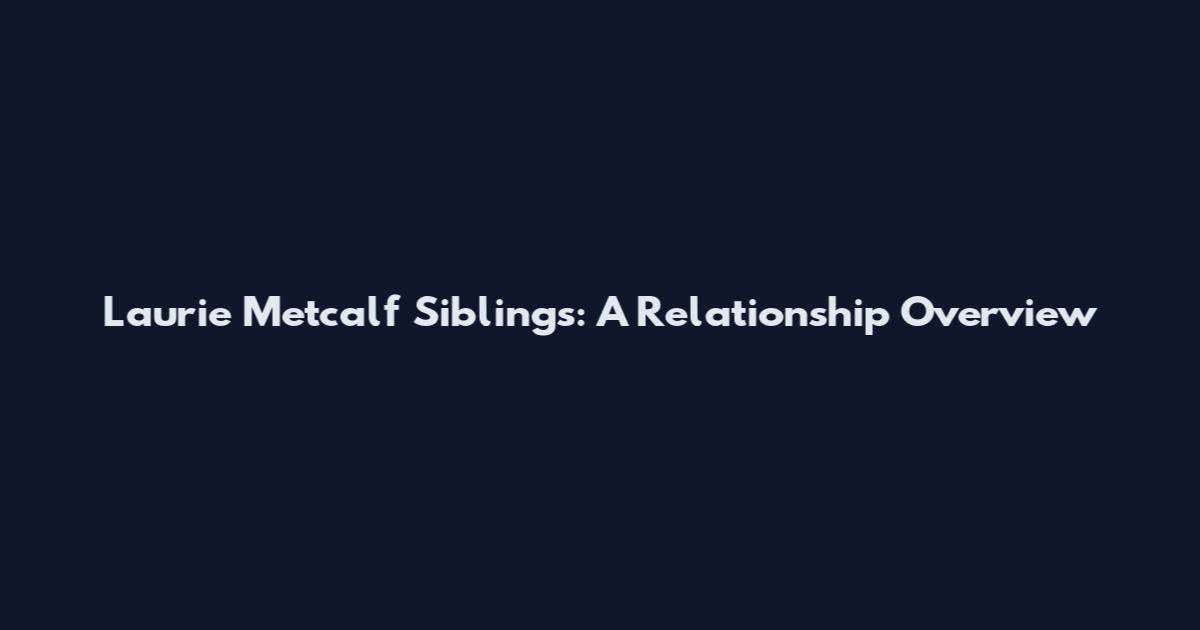 Laurie Metcalf Siblings: A Relationship Overview
