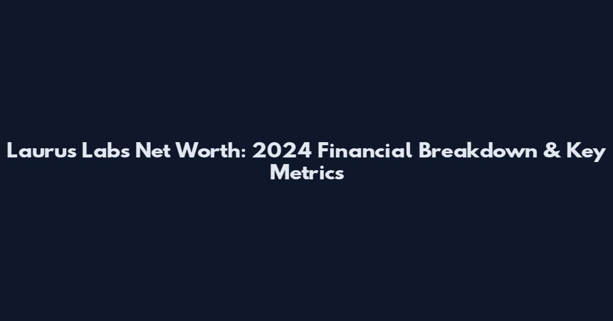 Laurus Labs Net Worth: 2024 Financial Breakdown & Key Metrics