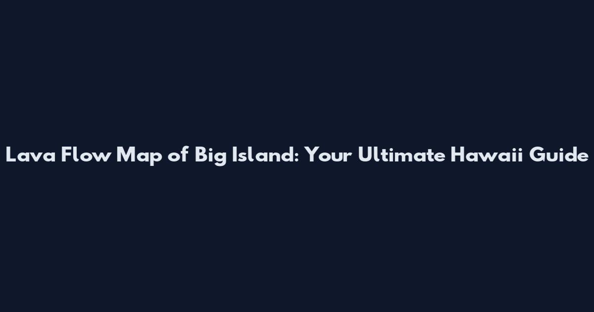 Lava Flow Map of Big Island: Your Ultimate Hawaii Guide