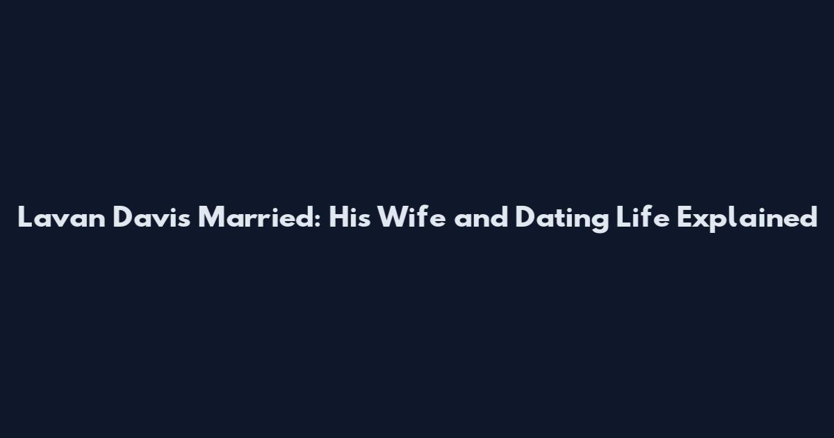 Lavan Davis Married: His Wife and Dating Life Explained