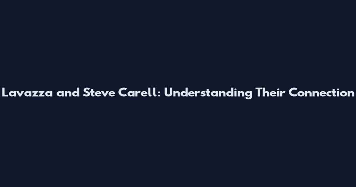 Lavazza and Steve Carell: Understanding Their Connection