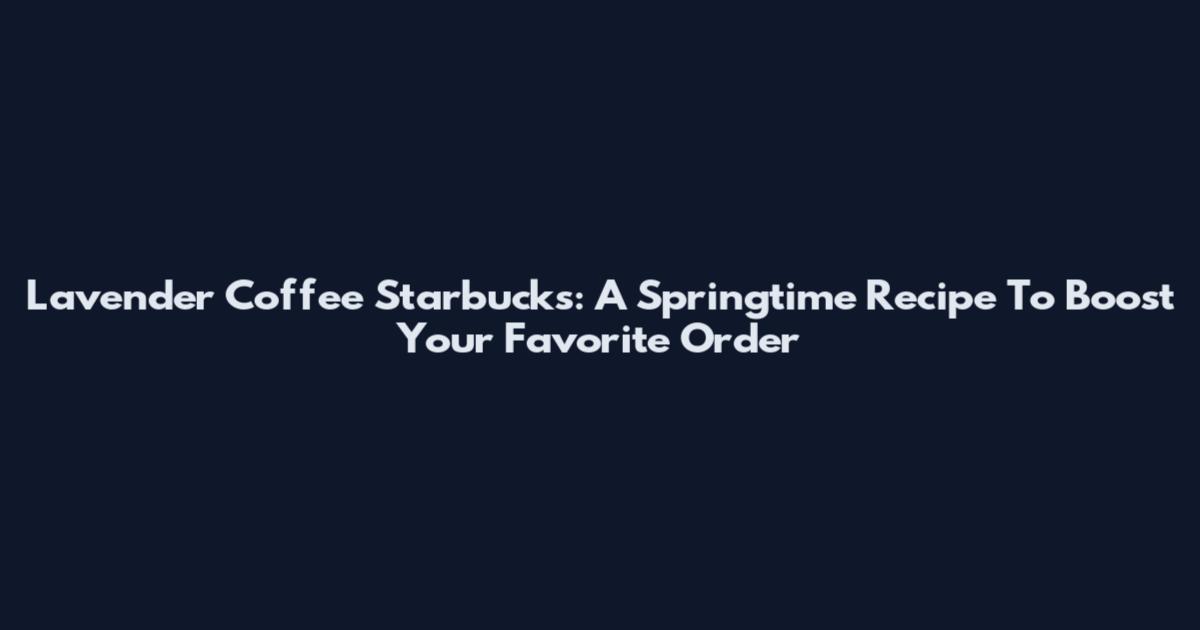 Lavender Coffee Starbucks: A Springtime Recipe To Boost Your Favorite Order