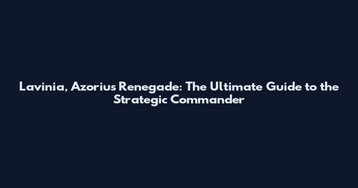 Lavinia, Azorius Renegade: The Ultimate Guide to the Strategic Commander