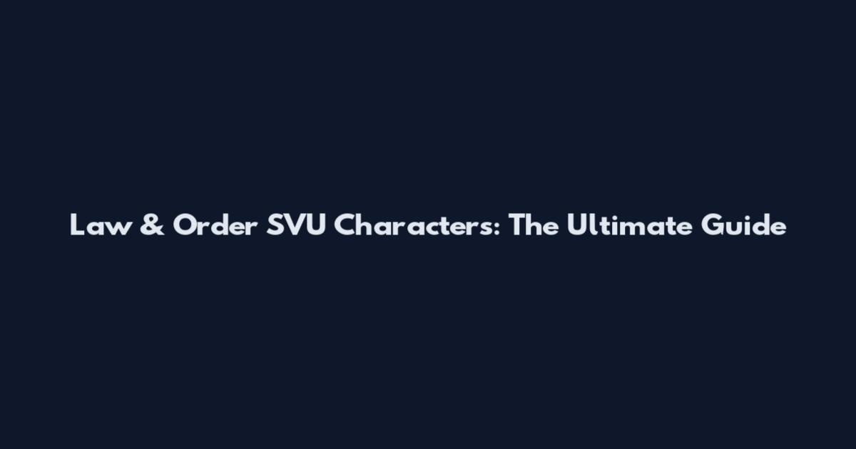 Law & Order SVU Characters: The Ultimate Guide
