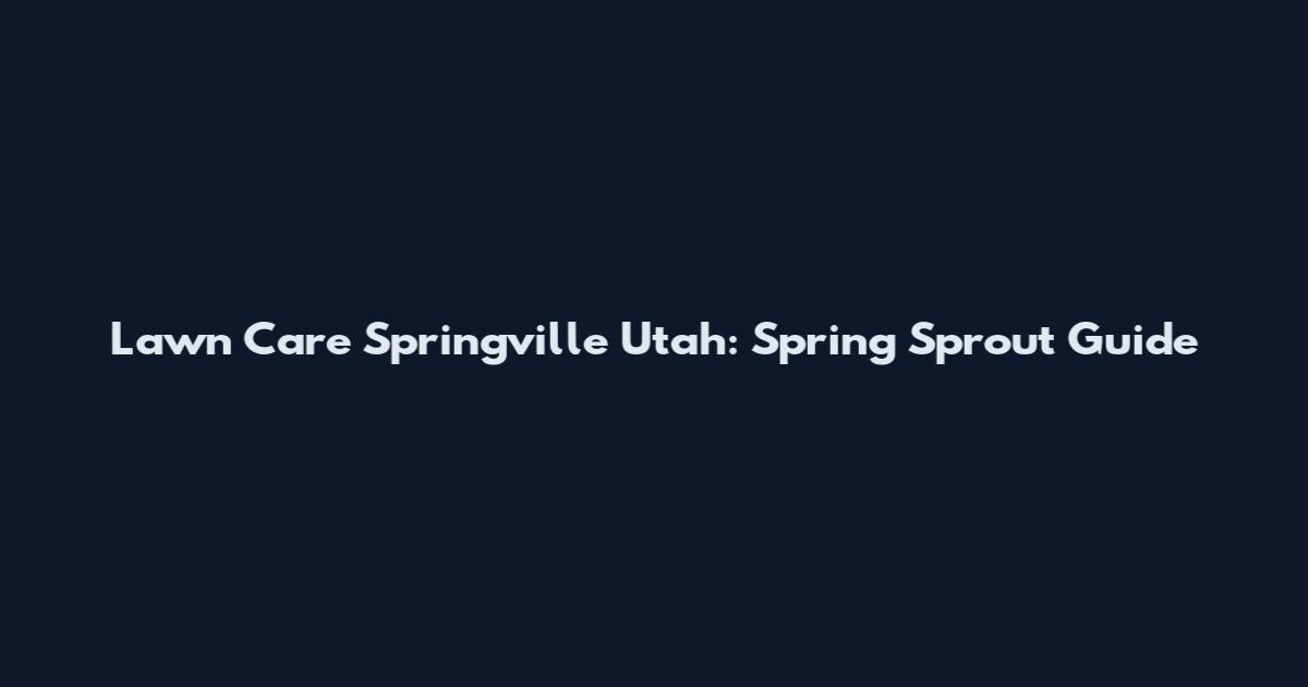 Lawn Care Springville Utah: Spring Sprout Guide