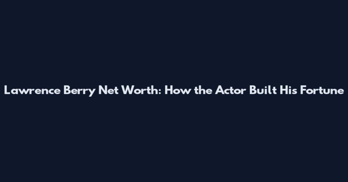 Lawrence Berry Net Worth: How the Actor Built His Fortune