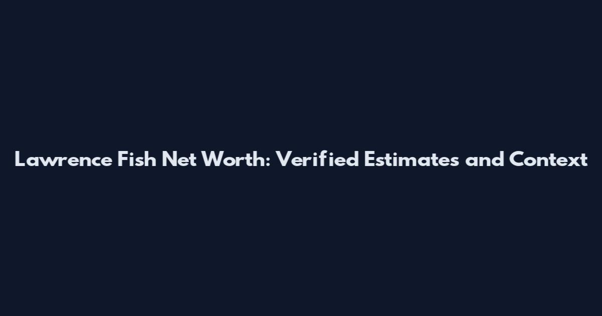 Lawrence Fish Net Worth: Verified Estimates and Context