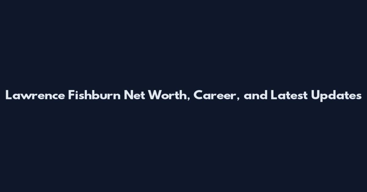 Lawrence Fishburn Net Worth, Career, and Latest Updates