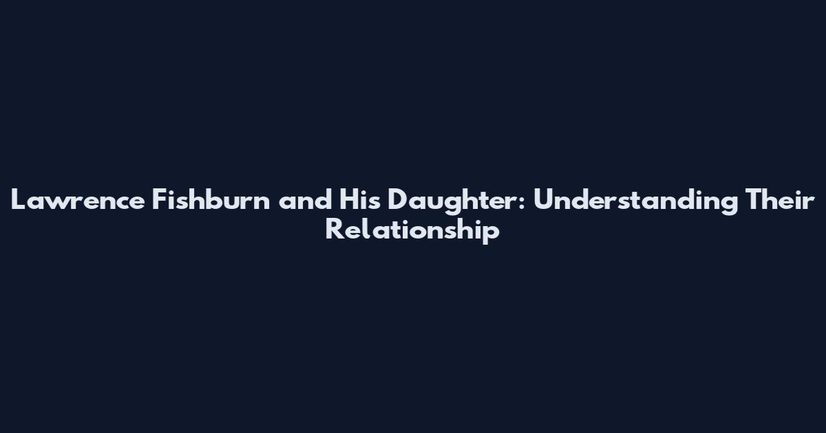 Lawrence Fishburn and His Daughter: Understanding Their Relationship
