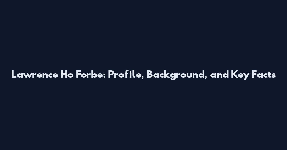 Lawrence Ho Forbe: Profile, Background, and Key Facts